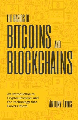 The basics of bitcoins and blockchains : an introduction to cryptocurrencies and the technology that powers them; Antony. Lewis; 2018