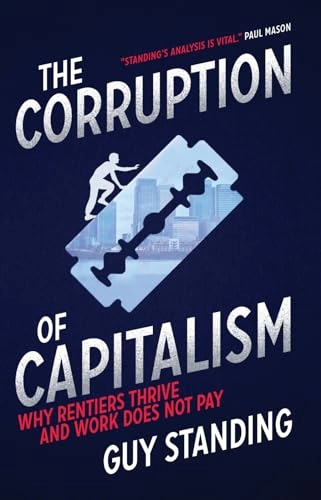 The corruption of capitalism : why rentiers thrive and work does not pay; Guy Standing; 2016