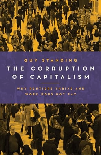 The corruption of capitalism : why rentiers thrive and work does not pay; Guy Standing; 2017