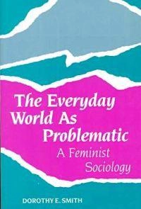 The Everyday World As Problematic; Dorothy E Smith; 1989