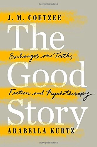 The good story : exchanges on truth, fiction and psychotherapy; J. M. Coetzee; 2015