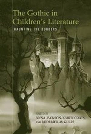 The Gothic in children's literature : haunting the borders; Anna Jackson, Karen Coats, Roderick McGillis; 2008