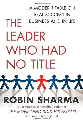 The Leader Who Had No Title: A Modern Fable on Real Success in Business and in LifeBusiness book summary; Robin Sharma; 2010