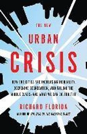 The new urban crisis : how our cities are increasing inequality, deepening segregation, and failing the middle class-- and what we can do about it; Richard L. Florida; 2017