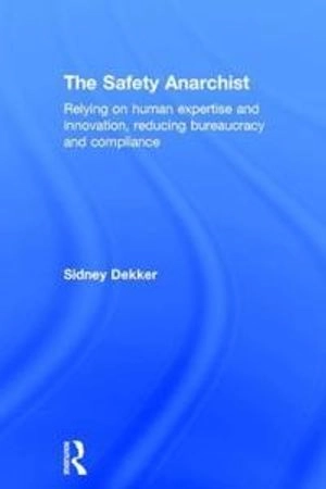 The Safety anarchist : relying on human expertise and innovation, reducing bureacracy and compliance; Sidney Dekker; 2018