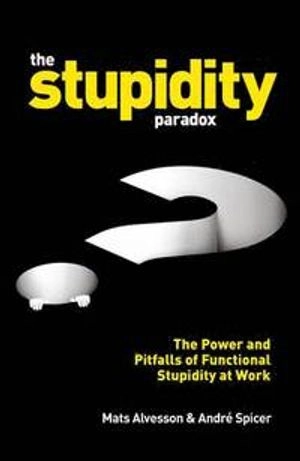 The stupidity paradox : the power and pitfalls of functional stupidity at work; Mats Alvesson; 2016