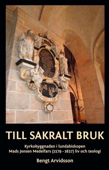 Till sakralt bruk : kyrkobyggnaden i lundabiskopen Mads Jensen Medelfars (1579-1637) liv och teologi; Bengt Arvidsson; 2013