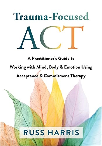 Trauma-focused ACT : a practitioner's guide to working with mind, body & emotion using acceptance & commitment therapy; Russ Harris; 2021