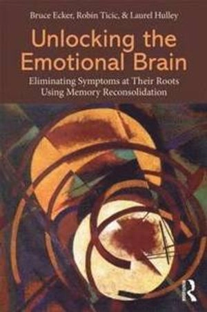 Unlocking the emotional brain : eliminating symptoms at their roots using memory reconsolidation; Bruce Ecker; 2012