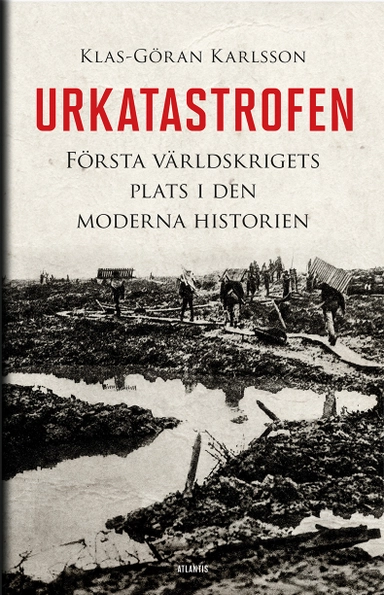 Urkatastrofen : första världskrigets plats i den moderna historien; Klas-Göran Karlsson; 2017