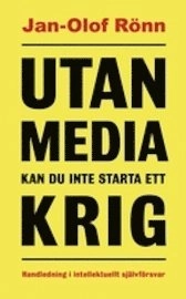 Utan media kan du inte starta ett krig : handledning i intellektuellt självförsvar; Jan-Olof Rönn; 2010