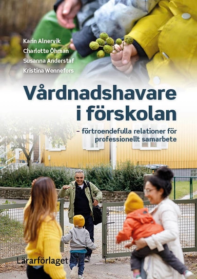 Vårdnadshavare i förskolan : förtroendefulla relationer för professionellt samarbete; Karin Alnervik, Charlotte Öhman, Susanna Anderstaf, Kristina Wennefors; 2024