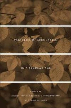 Varieties of secularism in a secular age; Michael Warner, Jonathan VanAntwerpen, Craig J. Calhoun; 2010