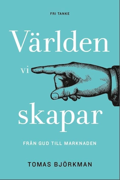 Världen vi skapar : från Gud till marknaden; Tomas Björkman; 2017