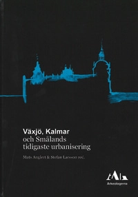 Växjö, Kalmar och Smålands tidigaste urbanisering; Mats Anglert, Stefan Larsson; 2017