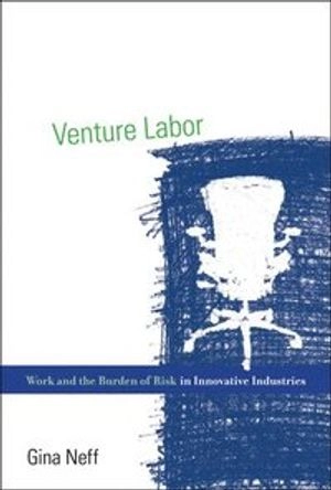 Venture labor : work and the burden of risk in innovative industries; Gina Neff; 2015