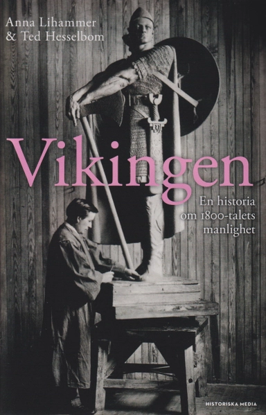 Vikingen : en historia om 1800-talets manlighet; Anna Lihammer, Ted Hesselbom; 2021