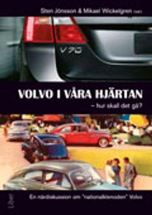 Volvo i våra hjärtan - hur skall det gå? : en närdiskussion om nationalklenoden Volvo; Sten Jönsson, Mikael Wickelgren; 2011