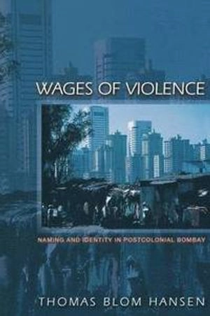 Wages of violence : naming and identity in postcolonial Bombay; Thomas Blom Hansen; 2001