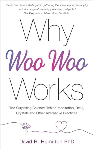 Why Woo-Woo Works: The Surprising Science Behind Meditation, Reiki, Crystals, and Other Alternative Practices; David R Hamilton; 2021