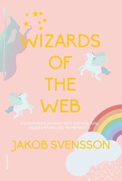 Wizards of the web : an outsider's journey into tech culture, programming, and mathemagics; Jakob Svensson; 2022