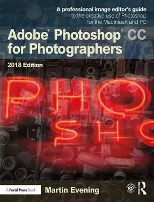 Adobe Photoshop CC for Photographers 2018 Edition : A professional image editor's guide to the creative use of Photoshop for the Macintosh and PC