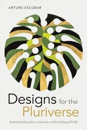 Designs for the pluriverse : radical interdependence, autonomy, and the making of worlds