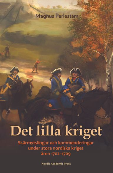 Det lilla kriget : skärmytslingar och kommenderingar under stora nordiska kriget åren 1702-1709