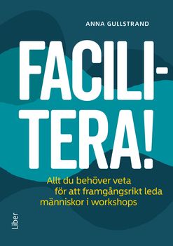 Facilitera! : allt du behöver veta för att framgångsrikt leda människor i workshops