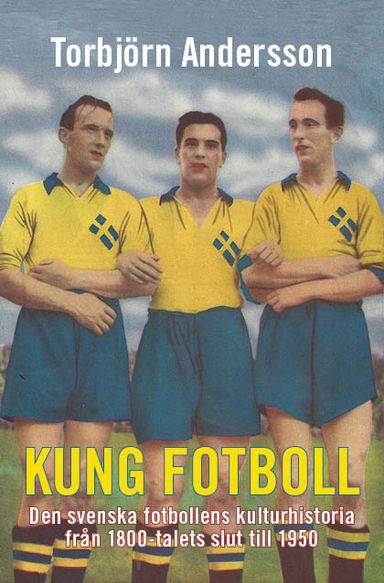 Kung fotboll : den svenska fotbollens kulturhistoria från 1800-talets slut till 1950