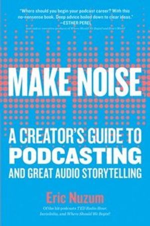 Make noise : a creator's guide to podcasting and great audio storytelling