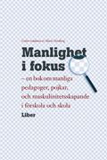 Manlighet i fokus - en bok om manliga pedagoger, pojkar och maskulinitetsskapande i förskola och skola