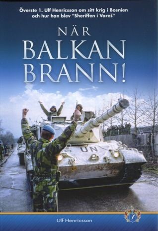 När Balkan brann! : överste 1. Ulf Henricsson om sitt krig i Bosnien och hur han blev "sheriffen i Vareš"