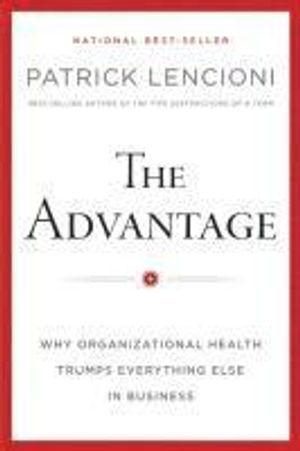 The Advantage: Why Organizational Health Trumps Everything Else In Business