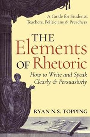 The elements of rhetoric : how to write and speak clearly and persuasively : a guide for students, teachers, politicians & preachers