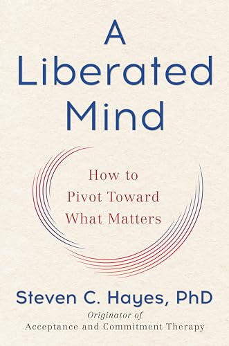 A Liberated Mind: How to Pivot Toward What Matters; Steven C. Hayes; 2019