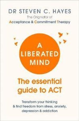 A liberated mind : the essential guide to ACT : transform your thinking & find freedom from stress, anxiety, depression & addiction; Steven C. Hayes; 2019