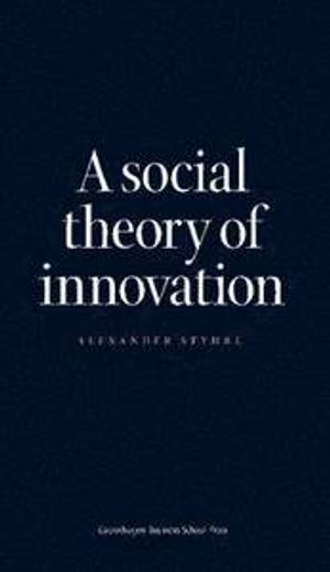 A Social Theory of Innovation; Alexander Styhre; 2013