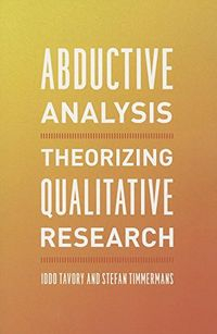 Abductive Analysis: Theorizing Qualitative Research; Iddo Tavory, Stefan Timmermans; 2014