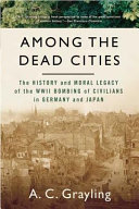 Among the Dead Cities: The History and Moral Legacy of the WWII Bombing of Civilians in Germany and Japan; A. C. Grayling; 2007