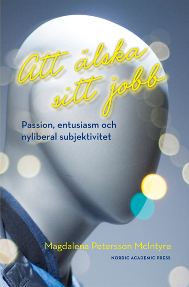 Att älska sitt jobb : passion, entusiasm och nyliberal subjektivitet; Magdalena Petersson McIntyre; 2017