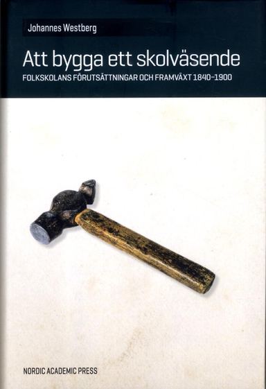 Att bygga ett skolväsende : folkskolans förutsättningar och framväxt 1840-1900; Johannes Westberg; 2014