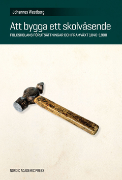 Att bygga ett skolväsende : folkskolans förutsättningar och framväxt 1840–1900; Johannes Westberg; 2015