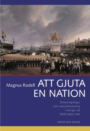 Att gjuta en nation : Statyinvigningar och nationsformering i Sverige vid 1800-talets mitt; Magnus Rodell; 2002