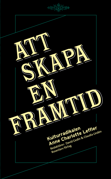 Att skapa en framtid : kulturradikalen Anne Charlotte Leffler; Anna Cavallin, Sara Granath, Eva Heggestad, Monica Lauritzen, Irene Lindh, Tove Leffler, Åsa Sarachu, Lynn R. Wilkinson, Anna Williams, Anne Charlotte Leffler, Claudia Lindén, David Gedin; 2013