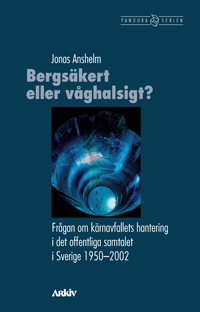 Bergsäkert eller våghalsigt? : frågan om kärnavfallets hantering i det offentliga samtalet i Sverige 1950-2002; Jonas Anshelm; 2006