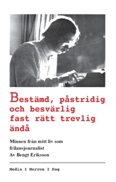 Bestämd, påstridig och besvärlig fast rätt trevlig ändå : minnen från mitt liv som frilansjournalist; Bengt Eriksson; 2021