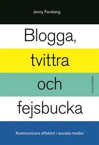 Blogga, tvittra och fejsbucka - Kommunicera effektivt i sociala medier; Jenny Forsberg; 2012