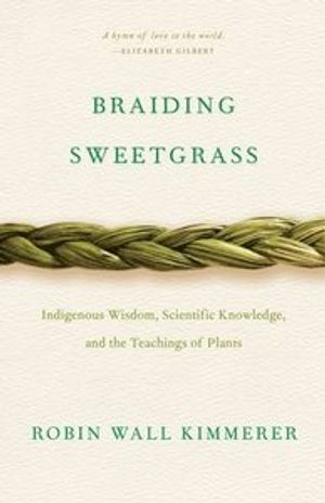 Braiding sweetgrass : indigenous wisdom, scientific knowledge and the teachings of plants; Robin Wall Kimmerer; 2013