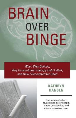 Brain Over Binge: Why I Was Bulimic, Why Conventional Therapy Didn't Work, and How I Recovered for Good; Kathryn Hansen; 2011